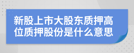 新股上市大股东质押高位质押股份是什么意思