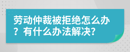 劳动仲裁被拒绝怎么办？有什么办法解决？