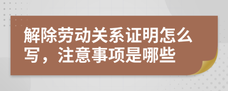 解除劳动关系证明怎么写，注意事项是哪些