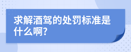 求解酒驾的处罚标准是什么啊?