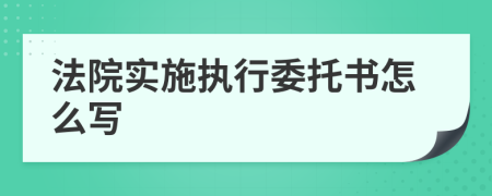 法院实施执行委托书怎么写