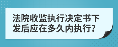 法院收监执行决定书下发后应在多久内执行？