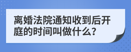 离婚法院通知收到后开庭的时间叫做什么？