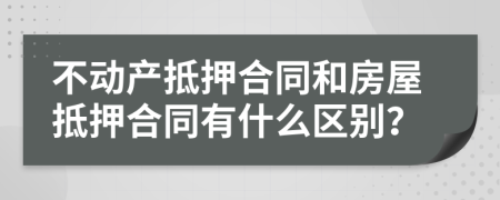 不动产抵押合同和房屋抵押合同有什么区别？