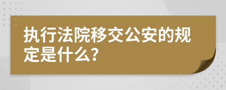 执行法院移交公安的规定是什么？