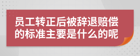 员工转正后被辞退赔偿的标准主要是什么的呢