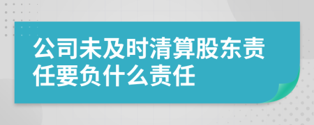 公司未及时清算股东责任要负什么责任