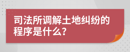 司法所调解土地纠纷的程序是什么？