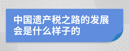 中国遗产税之路的发展会是什么样子的