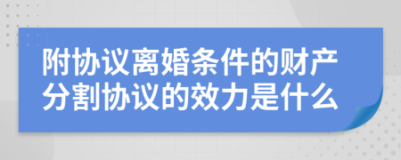 附协议离婚条件的财产分割协议的效力是什么