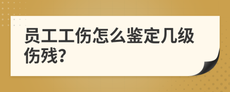 员工工伤怎么鉴定几级伤残？