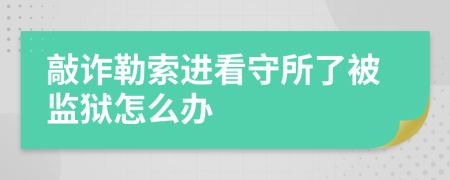 敲诈勒索进看守所了被监狱怎么办