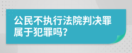 公民不执行法院判决罪属于犯罪吗？