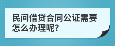 民间借贷合同公证需要怎么办理呢？