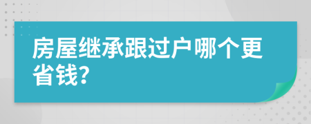 房屋继承跟过户哪个更省钱？