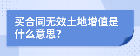 买合同无效土地增值是什么意思？