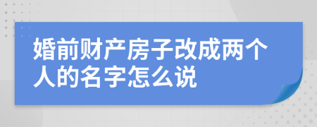 婚前财产房子改成两个人的名字怎么说