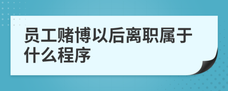 员工赌博以后离职属于什么程序