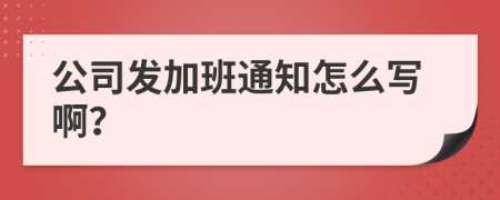 公司发加班通知怎么写啊？