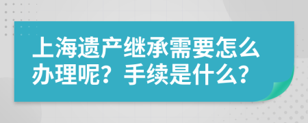 上海遗产继承需要怎么办理呢？手续是什么？