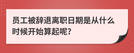 员工被辞退离职日期是从什么时候开始算起呢？