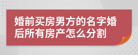婚前买房男方的名字婚后所有房产怎么分割