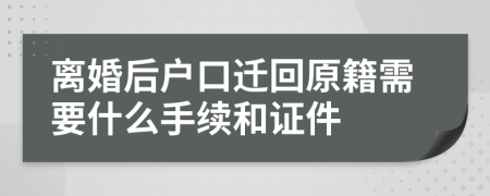 离婚后户口迁回原籍需要什么手续和证件