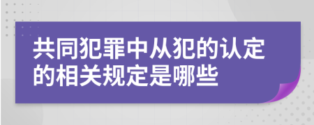 共同犯罪中从犯的认定的相关规定是哪些