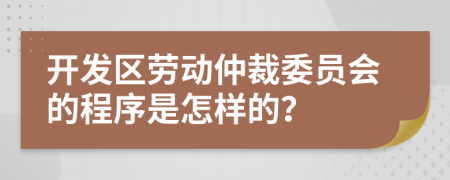 开发区劳动仲裁委员会的程序是怎样的？