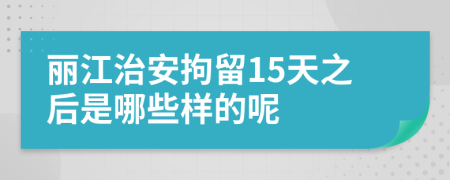 丽江治安拘留15天之后是哪些样的呢