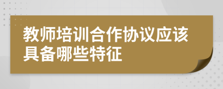 教师培训合作协议应该具备哪些特征