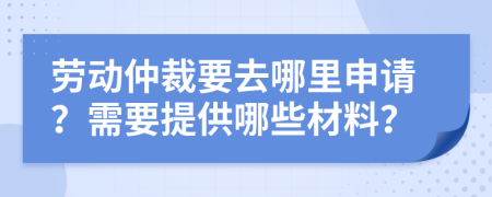 劳动仲裁要去哪里申请？需要提供哪些材料？