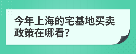 今年上海的宅基地买卖政策在哪看？