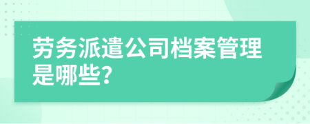 劳务派遣公司档案管理是哪些？