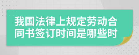 我国法律上规定劳动合同书签订时间是哪些时