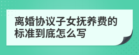 离婚协议子女抚养费的标准到底怎么写