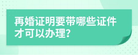 再婚证明要带哪些证件才可以办理？