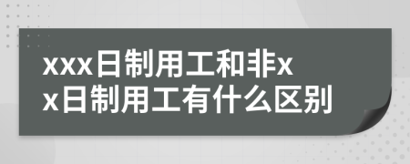xxx日制用工和非xx日制用工有什么区别