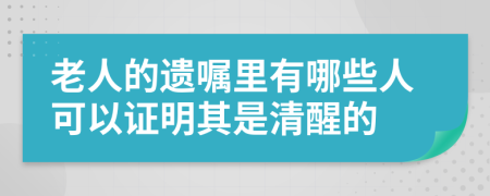 老人的遗嘱里有哪些人可以证明其是清醒的