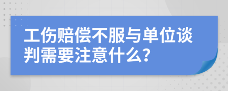 工伤赔偿不服与单位谈判需要注意什么？