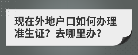 现在外地户口如何办理准生证？去哪里办？