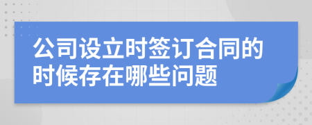 公司设立时签订合同的时候存在哪些问题