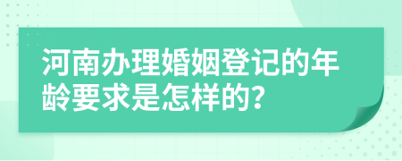 河南办理婚姻登记的年龄要求是怎样的？