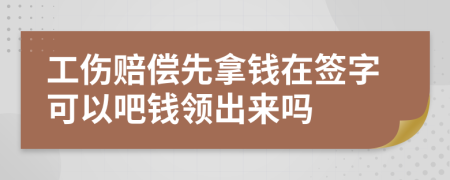 工伤赔偿先拿钱在签字可以吧钱领出来吗