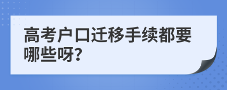 高考户口迁移手续都要哪些呀？