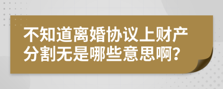 不知道离婚协议上财产分割无是哪些意思啊？