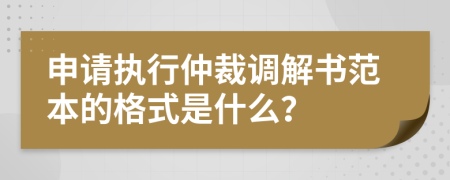 申请执行仲裁调解书范本的格式是什么？