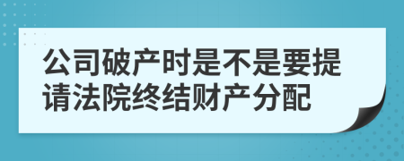 公司破产时是不是要提请法院终结财产分配