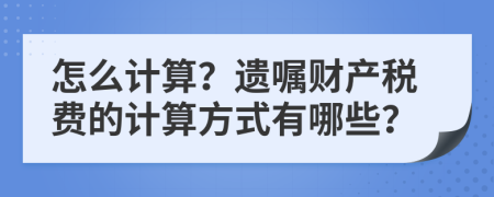 怎么计算？遗嘱财产税费的计算方式有哪些？