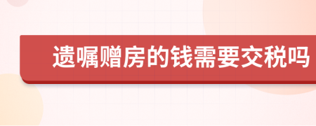 遗嘱赠房的钱需要交税吗